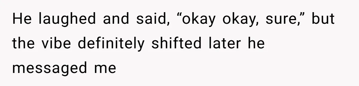 He laughed and said, “okay okay, sure,” but the vibe definitely shifted later he messaged me