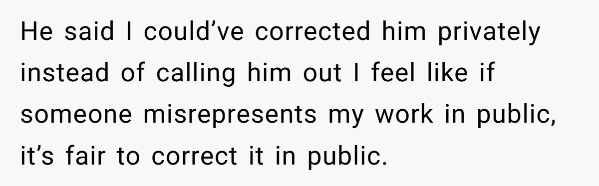 He said I could’ve corrected him privately instead of calling him out I feel like if someone misrepresents my work in public, it’s fair to correct it in public.