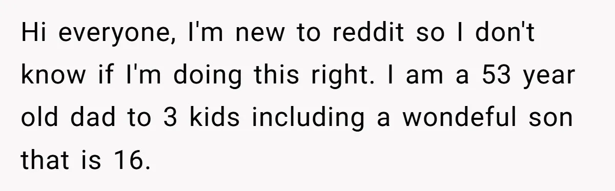 Hi everyone, I'm new to reddit so I don't know if I'm doing this right. I am a 53 year old dad to 3 kids including a wondeful son that...