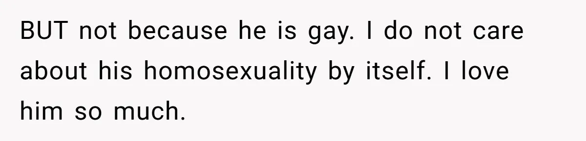 BUT not because he is gay. I do not care about his homosexuality by itself. I love him so much.