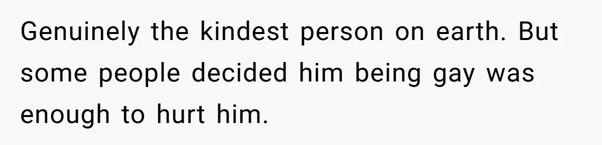 Genuinely the kindest person on earth. But some people decided him being gay was enough to hurt him.
