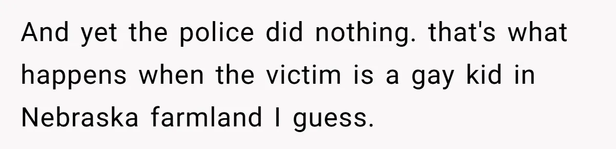 And yet the police did nothing. that's what happens when the victim is a gay kid in Nebraska farmland I guess.