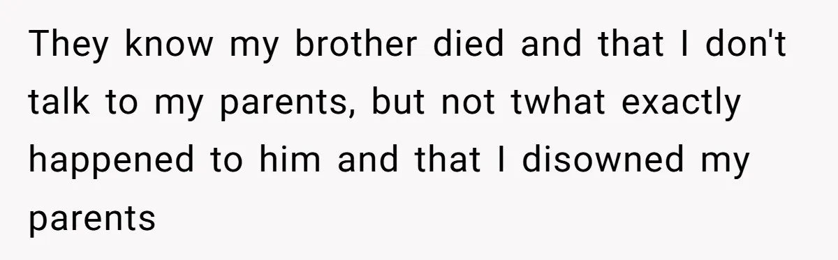 They know my brother died and that I don't talk to my parents, but not twhat exactly happened to him and that I disowned my parents