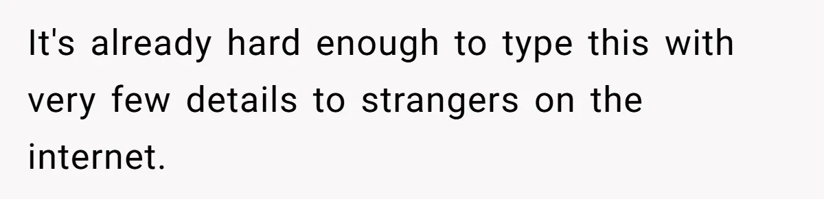 It's already hard enough to type this with very few details to strangers on the internet.