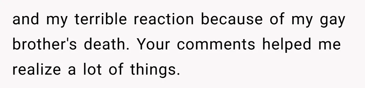 and my terrible reaction because of my gay brother's death. Your comments helped me realize a lot of things.