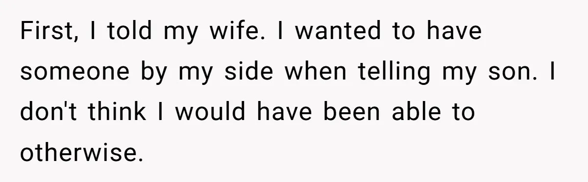 First, I told my wife. I wanted to have someone by my side when telling my son. I don't think I would have been able to otherwise.