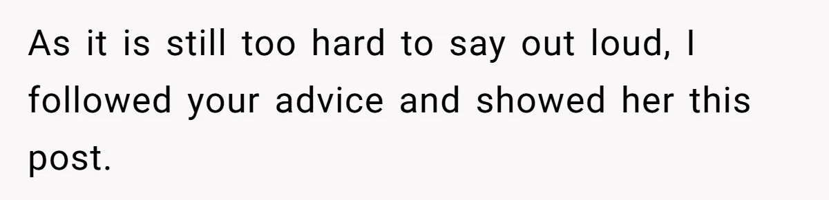 As it is still too hard to say out loud, I followed your advice and showed her this post.