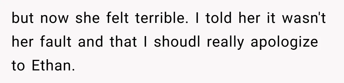 but now she felt terrible. I told her it wasn't her fault and that I shoudl really apologize to Ethan.