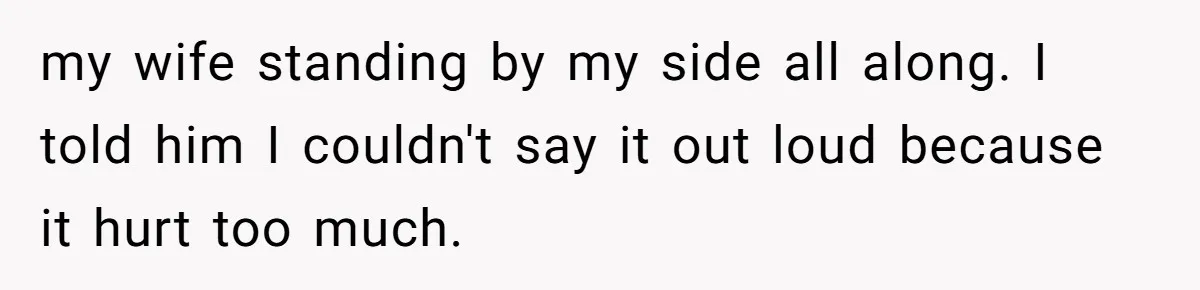 my wife standing by my side all along. I told him I couldn't say it out loud because it hurt too much.