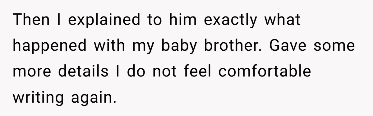 Then I explained to him exactly what happened with my baby brother. Gave some more details I do not feel comfortable writing again.