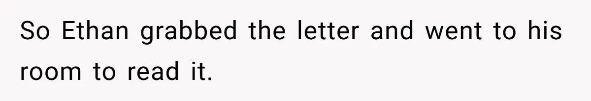 So Ethan grabbed the letter and went to his room to read it.