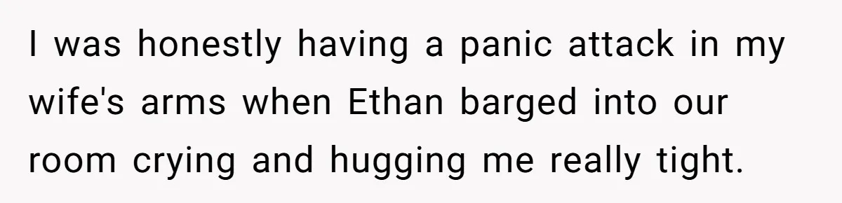 I was honestly having a panic attack in my wife's arms when Ethan barged into our room crying and hugging me really tight.