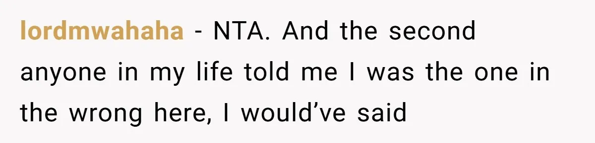 lordmwahaha − NTA. And the second anyone in my life told me I was the one in the wrong here, I would’ve said