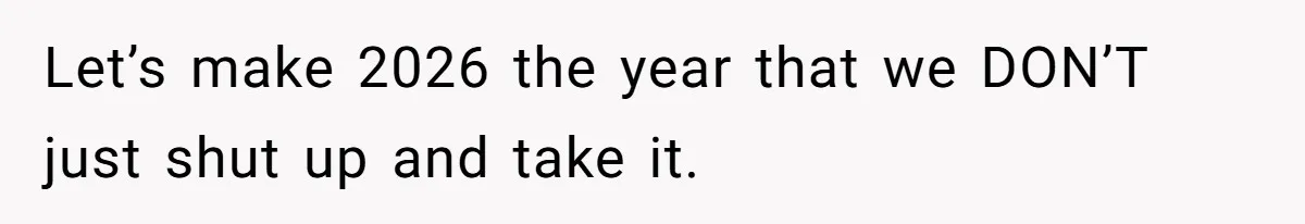Let’s make 2026 the year that we DON’T just shut up and take it.