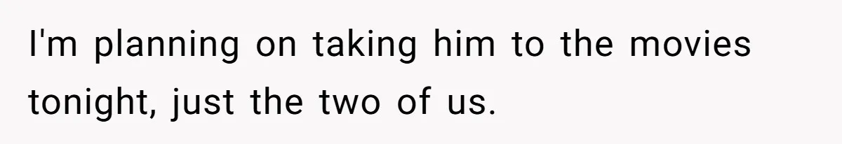 I'm planning on taking him to the movies tonight, just the two of us.