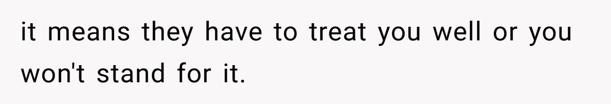 it means they have to treat you well or you won't stand for it.