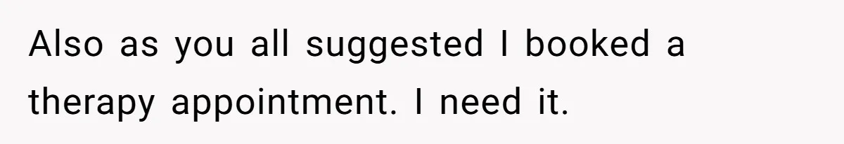 Also as you all suggested I booked a therapy appointment. I need it.