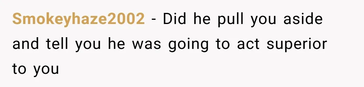 Smokeyhaze2002 − Did he pull you aside and tell you he was going to act superior to you