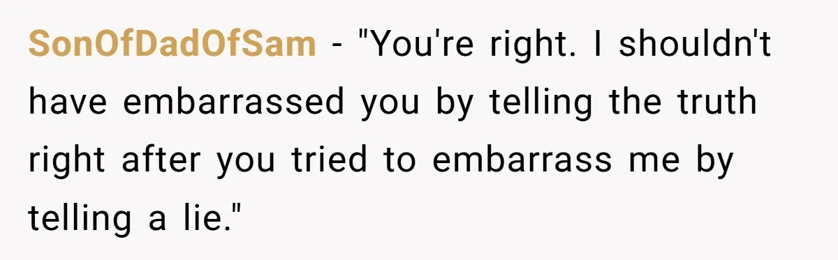 SonOfDadOfSam − "You're right. I shouldn't have embarrassed you by telling the truth right after you tried to embarrass me by telling a lie."