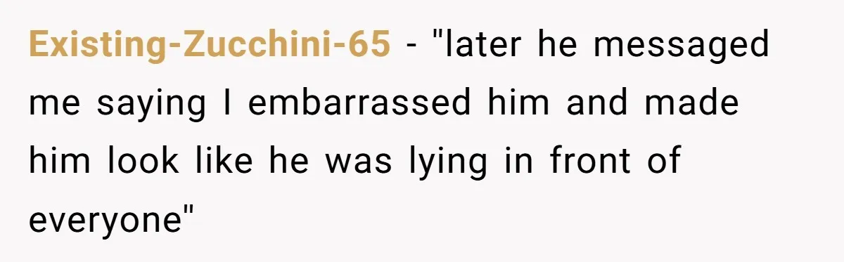 Existing-Zucchini-65 − ''later he messaged me saying I embarrassed him and made him look like he was lying in front of everyone''