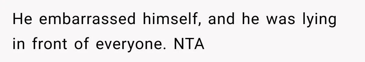 He embarrassed himself, and he was lying in front of everyone. NTA