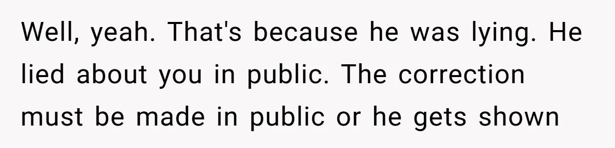 Well, yeah. That's because he was lying. He lied about you in public. The correction must be made in public or he gets shown