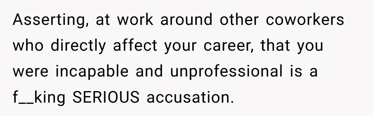 Asserting, at work around other coworkers who directly affect your career, that you were incapable and unprofessional is a f__king SERIOUS accusation.