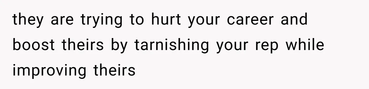 they are trying to hurt your career and boost theirs by tarnishing your rep while improving theirs