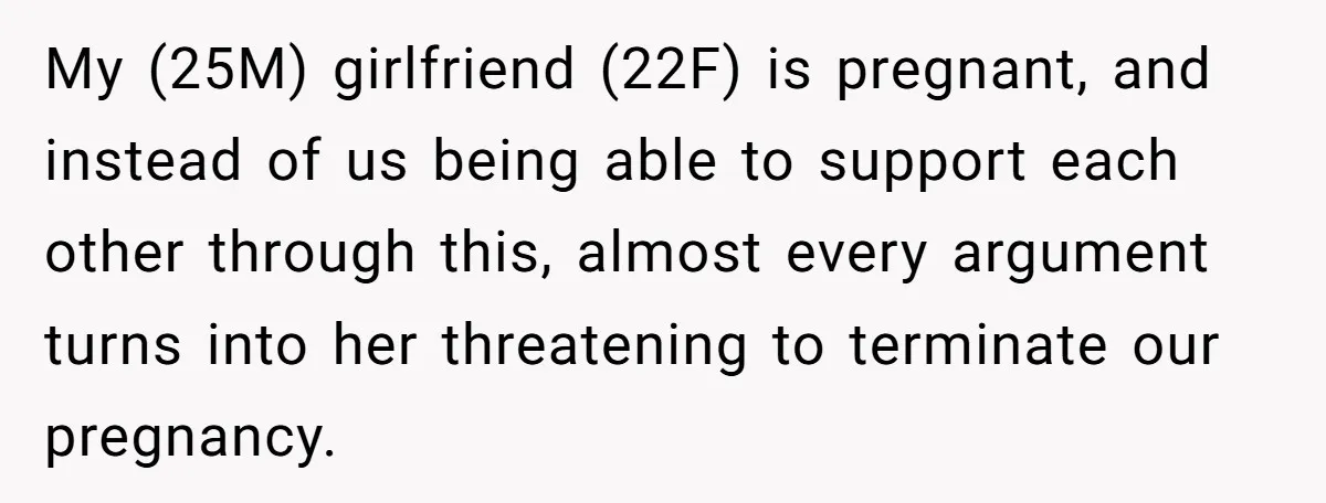 My (25M) girlfriend (22F) is pregnant, and instead of us being able to support each other through this, almost every argument turns into her threatening to terminate our pregnancy.