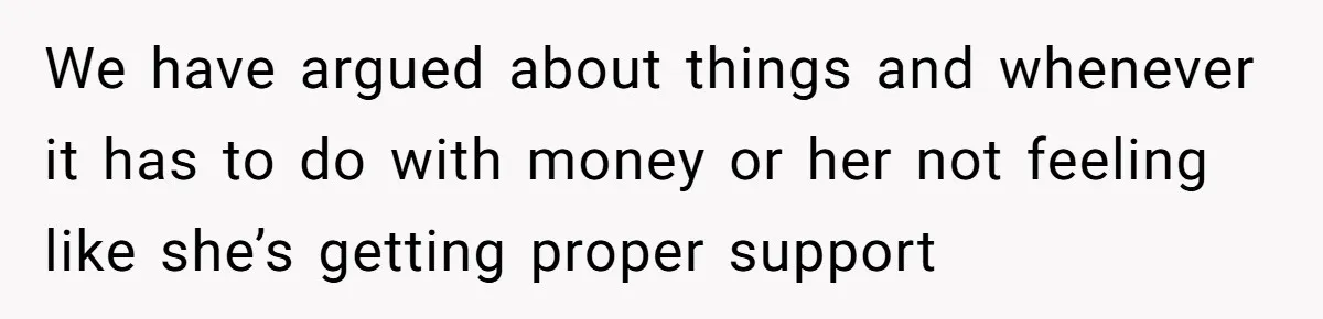 We have argued about things and whenever it has to do with money or her not feeling like she’s getting proper support