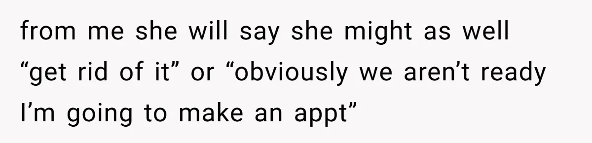 from me she will say she might as well “get rid of it” or “obviously we aren’t ready I’m going to make an appt”