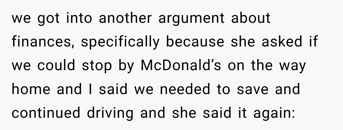 we got into another argument about finances, specifically because she asked if we could stop by McDonald’s on the way home and I said we needed to save and continued...