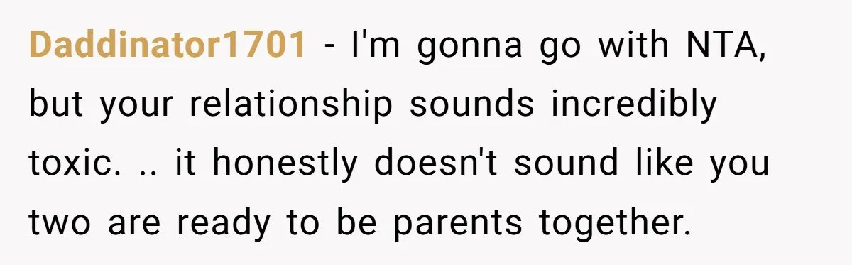 Daddinator1701 − I'm gonna go with NTA, but your relationship sounds incredibly toxic. .. it honestly doesn't sound like you two are ready to be parents together.