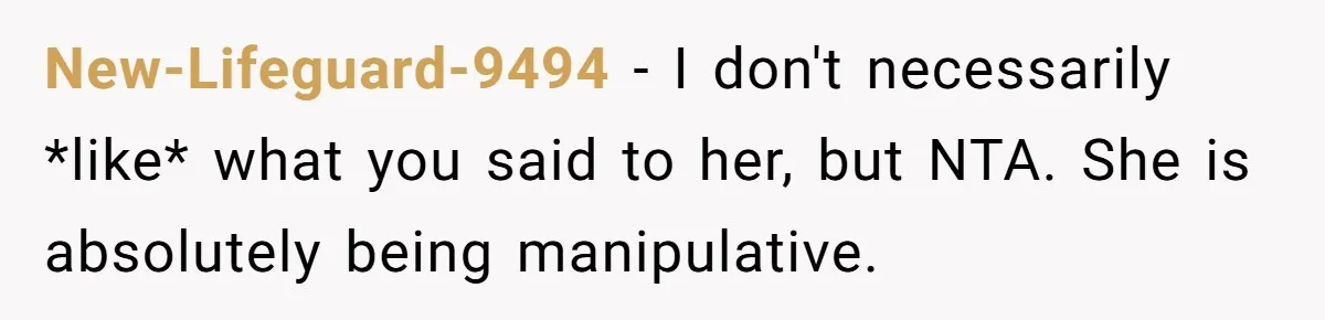 New-Lifeguard-9494 − I don't necessarily *like* what you said to her, but NTA. She is absolutely being manipulative.