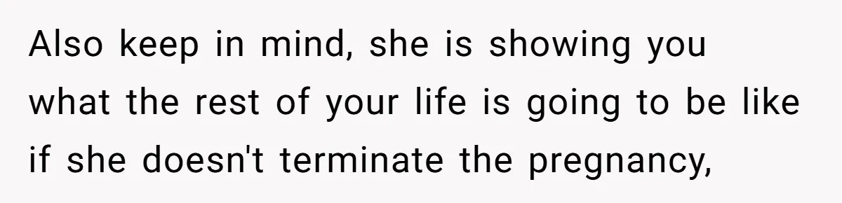 Also keep in mind, she is showing you what the rest of your life is going to be like if she doesn't terminate the pregnancy,
