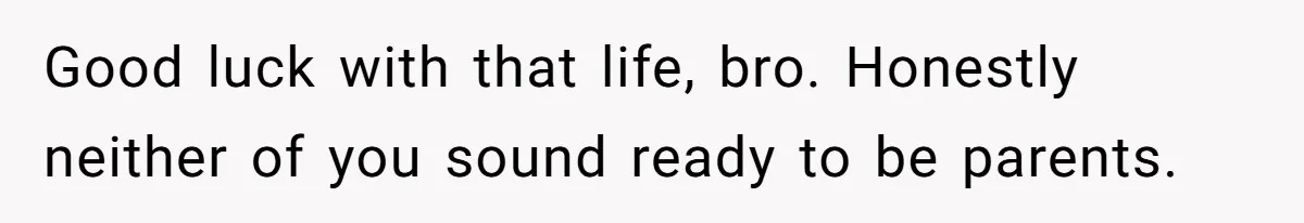 Good luck with that life, bro. Honestly neither of you sound ready to be parents.
