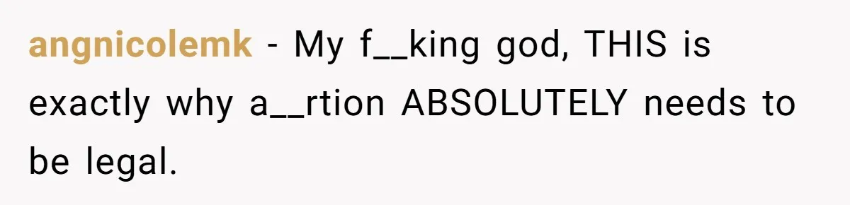angnicolemk − My f__king god, THIS is exactly why a__rtion ABSOLUTELY needs to be legal.
