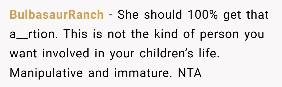 BulbasaurRanch − She should 100% get that a__rtion. This is not the kind of person you want involved in your children’s life. Manipulative and immature. NTA