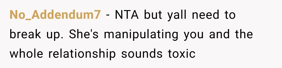 No_Addendum7 − NTA but yall need to break up. She's manipulating you and the whole relationship sounds toxic