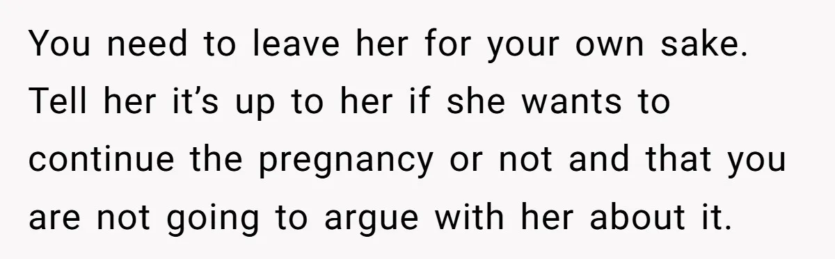You need to leave her for your own sake. Tell her it’s up to her if she wants to continue the pregnancy or not and that you are not going...