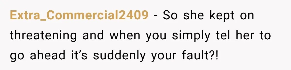 Extra_Commercial2409 − So she kept on threatening and when you simply tel her to go ahead it’s suddenly your fault?!