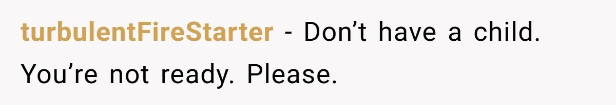 turbulentFireStarter − Don’t have a child. You’re not ready. Please.