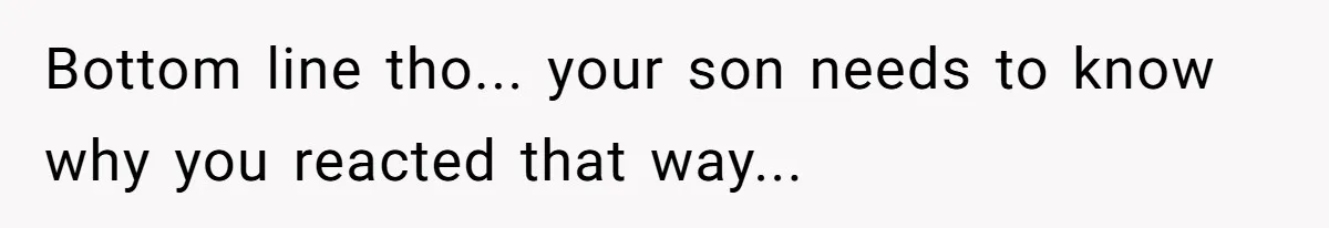 Bottom line tho... your son needs to know why you reacted that way...