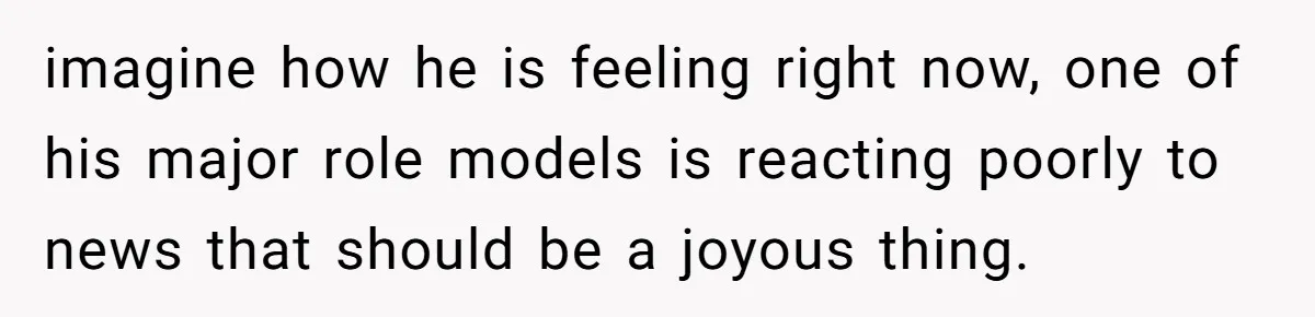 imagine how he is feeling right now, one of his major role models is reacting poorly to news that should be a joyous thing.