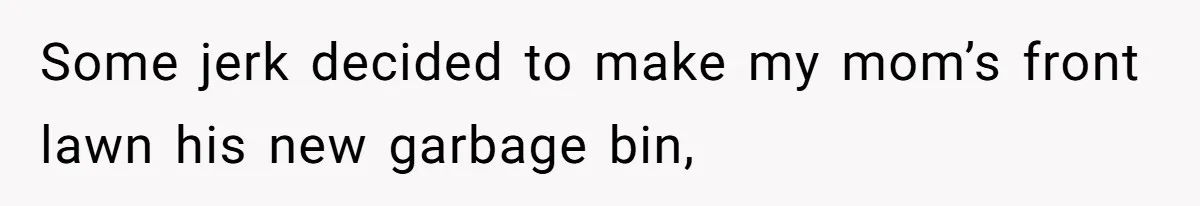 Some jerk decided to make my mom’s front lawn his new garbage bin,