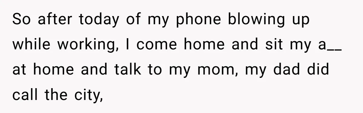 So after today of my phone blowing up while working, I come home and sit my a__ at home and talk to my mom, my dad did call the city,