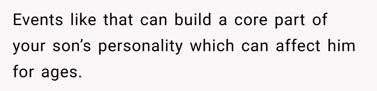 Events like that can build a core part of your son’s personality which can affect him for ages.