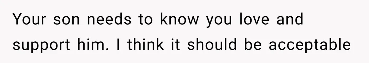 Your son needs to know you love and support him. I think it should be acceptable