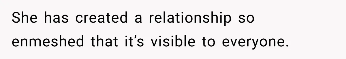 She has created a relationship so enmeshed that it’s visible to everyone.