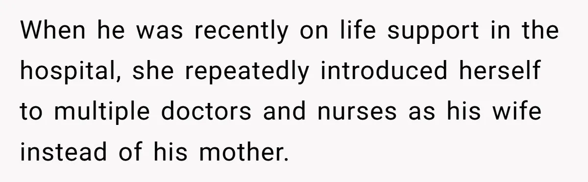 When he was recently on life support in the hospital, she repeatedly introduced herself to multiple doctors and nurses as his wife instead of his mother.